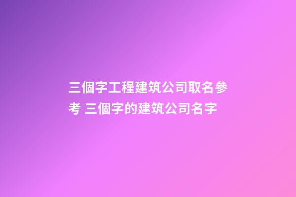 三個字工程建筑公司取名參考 三個字的建筑公司名字